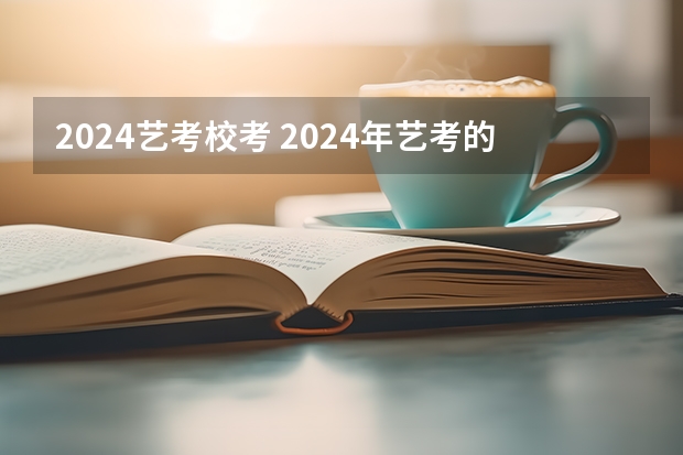 2024艺考校考 2024年艺考的时间安排是怎样的？